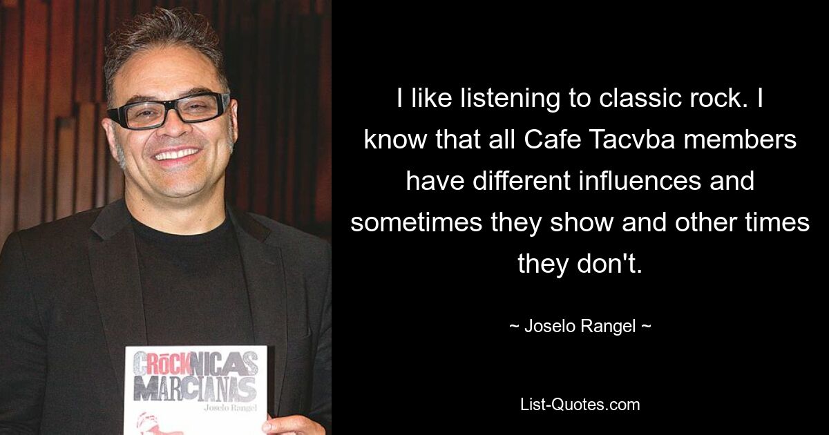 I like listening to classic rock. I know that all Cafe Tacvba members have different influences and sometimes they show and other times they don't. — © Joselo Rangel