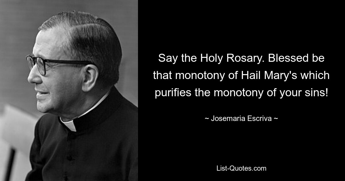 Say the Holy Rosary. Blessed be that monotony of Hail Mary's which purifies the monotony of your sins! — © Josemaria Escriva