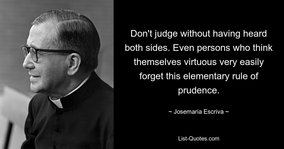 Не судите, не выслушав обе стороны. Даже люди, считающие себя добродетельными, очень легко забывают это элементарное правило благоразумия. — © Хосемария Эскрива