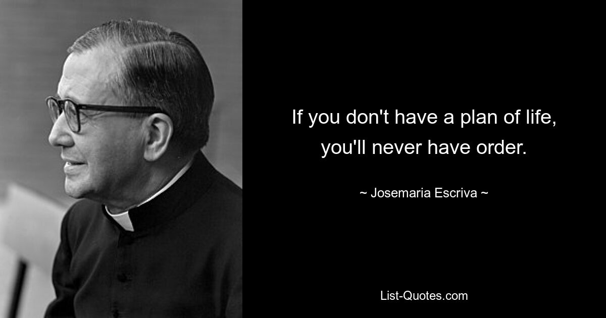 If you don't have a plan of life, you'll never have order. — © Josemaria Escriva