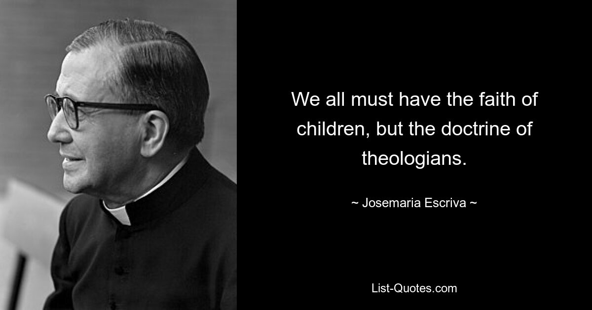 We all must have the faith of children, but the doctrine of theologians. — © Josemaria Escriva