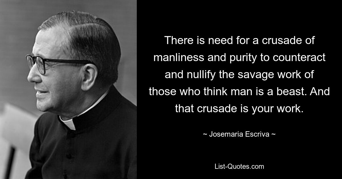 There is need for a crusade of manliness and purity to counteract and nullify the savage work of those who think man is a beast. And that crusade is your work. — © Josemaria Escriva