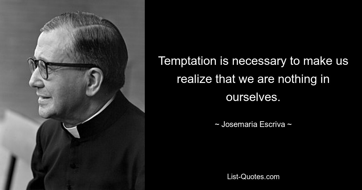 Temptation is necessary to make us realize that we are nothing in ourselves. — © Josemaria Escriva