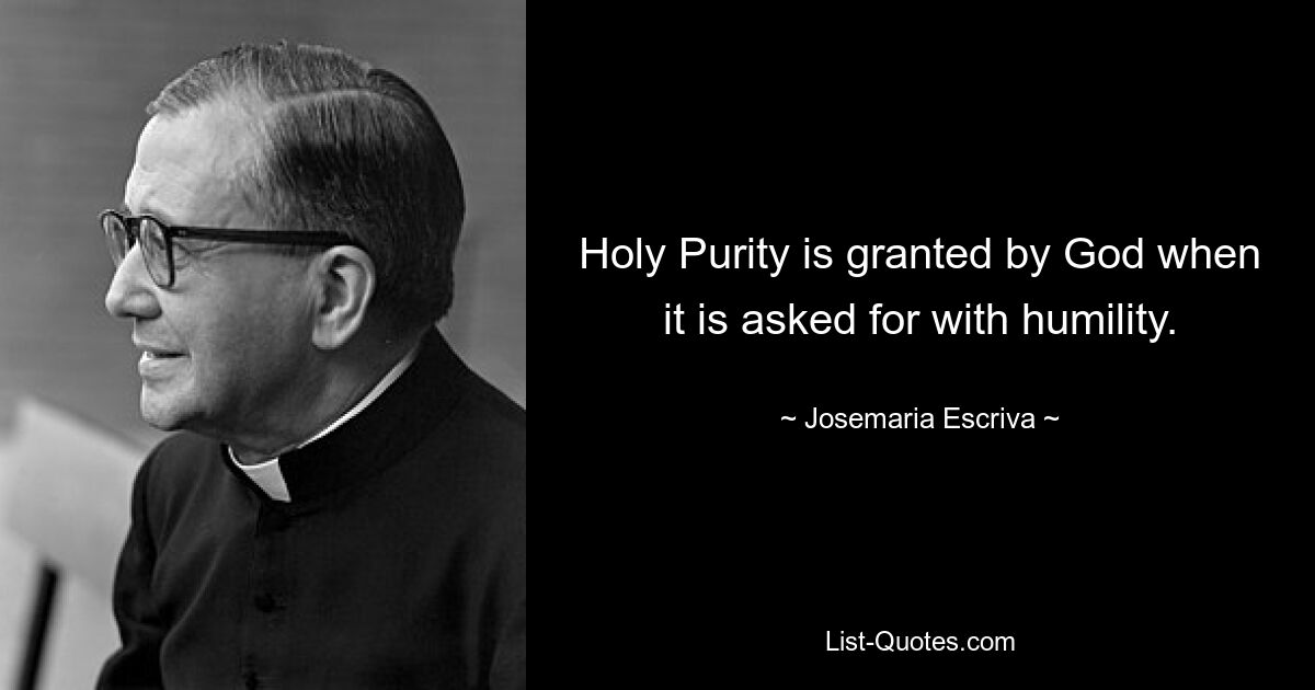 Holy Purity is granted by God when it is asked for with humility. — © Josemaria Escriva