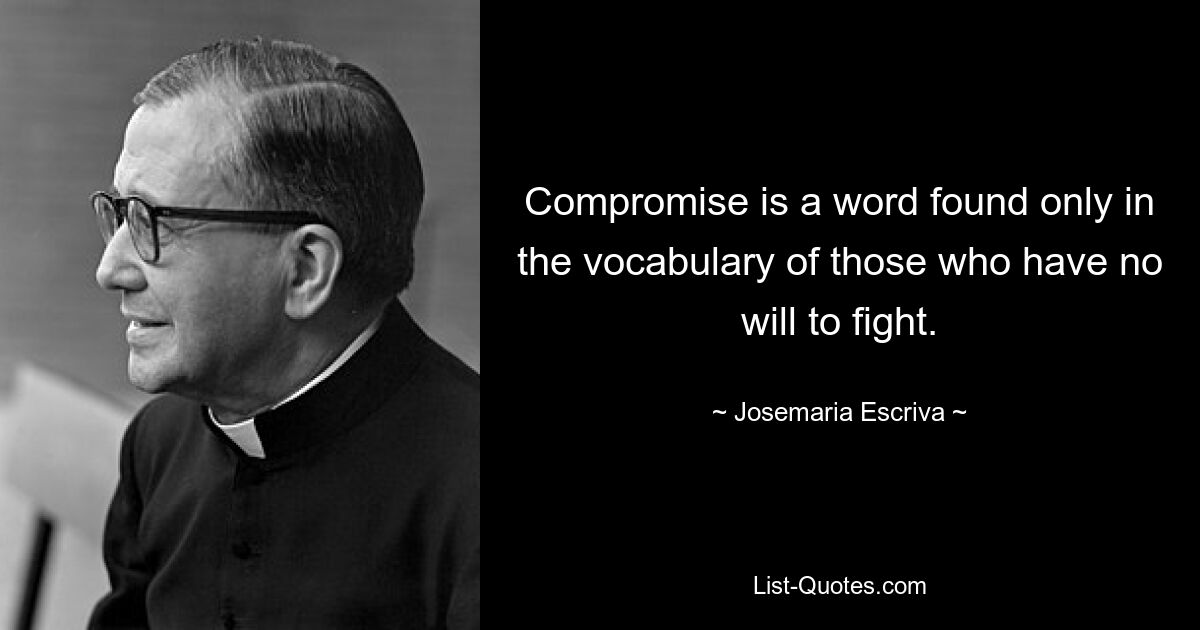 Compromise is a word found only in the vocabulary of those who have no will to fight. — © Josemaria Escriva