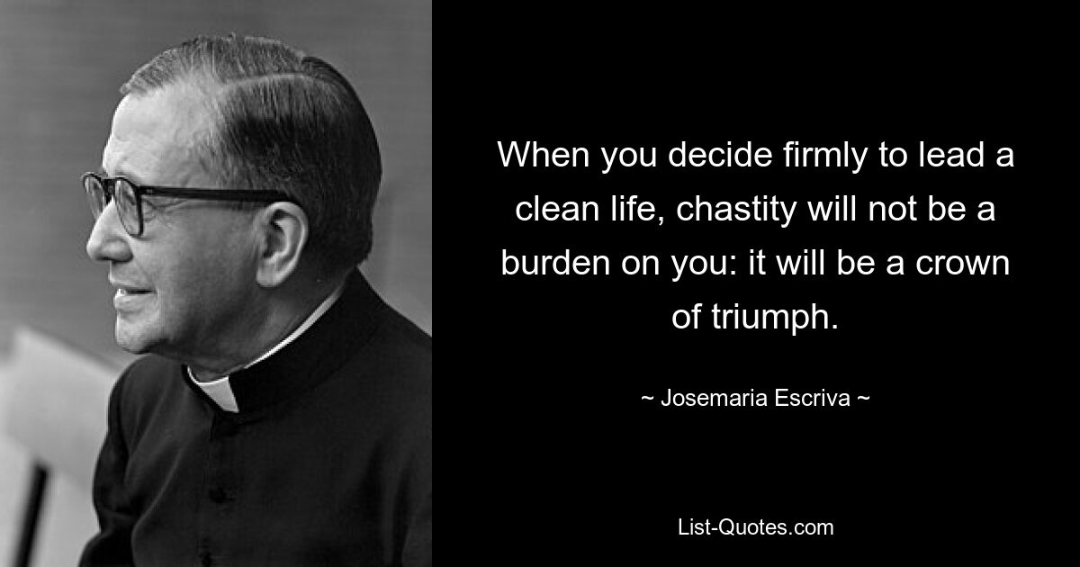 When you decide firmly to lead a clean life, chastity will not be a burden on you: it will be a crown of triumph. — © Josemaria Escriva