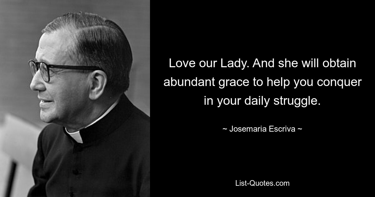 Love our Lady. And she will obtain abundant grace to help you conquer in your daily struggle. — © Josemaria Escriva