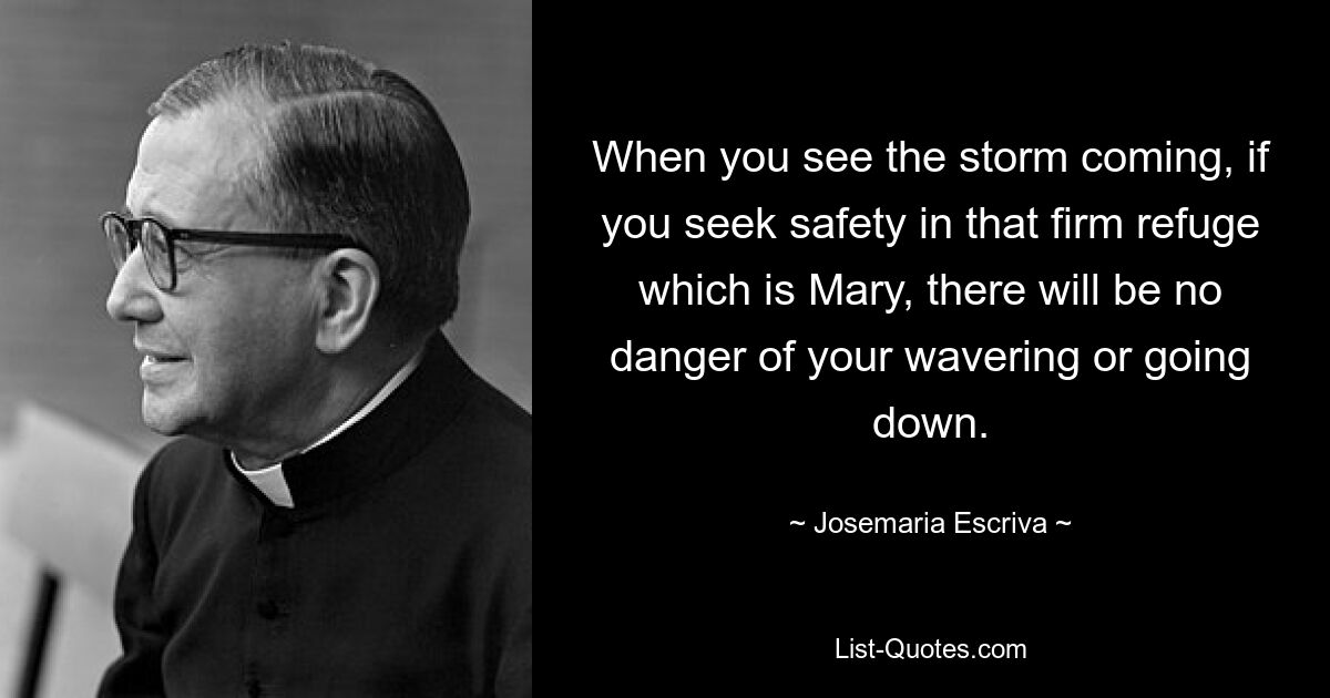 When you see the storm coming, if you seek safety in that firm refuge which is Mary, there will be no danger of your wavering or going down. — © Josemaria Escriva