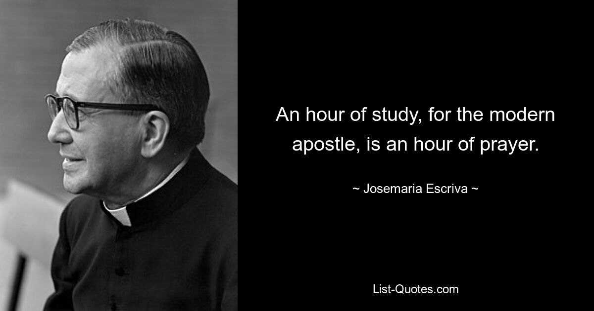 An hour of study, for the modern apostle, is an hour of prayer. — © Josemaria Escriva