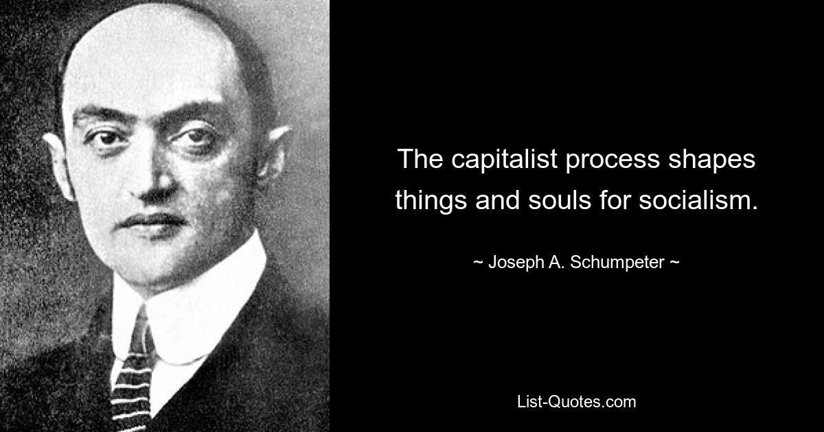 The capitalist process shapes things and souls for socialism. — © Joseph A. Schumpeter