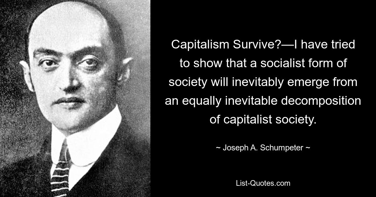 Capitalism Survive?—I have tried to show that a socialist form of society will inevitably emerge from an equally inevitable decomposition of capitalist society. — © Joseph A. Schumpeter