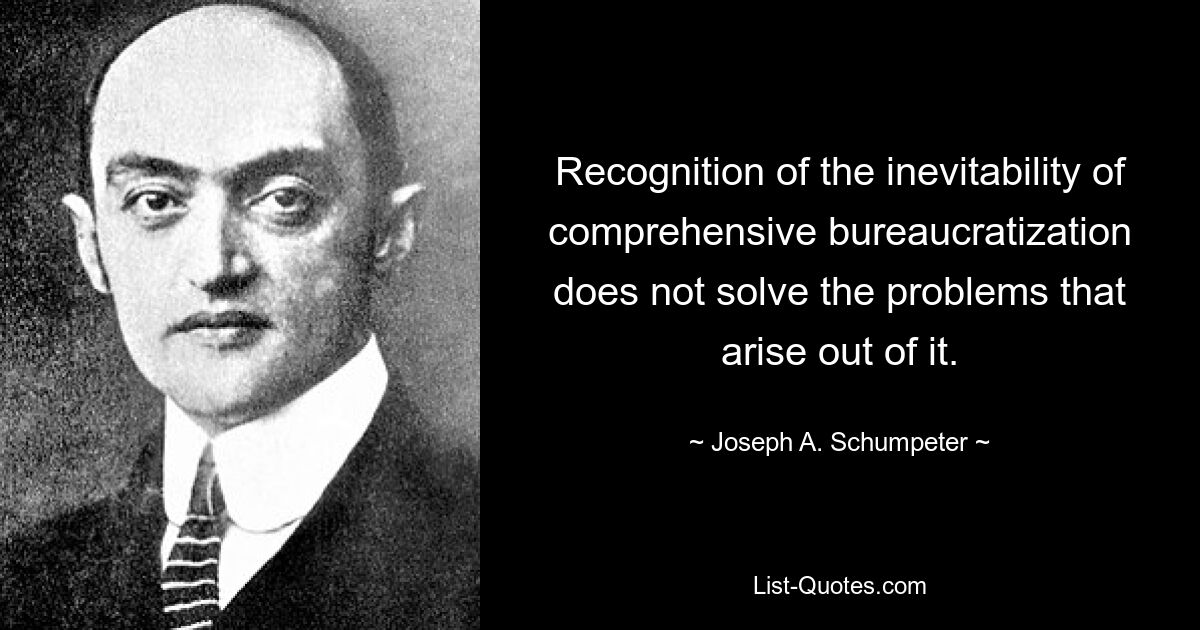 Recognition of the inevitability of comprehensive bureaucratization does not solve the problems that arise out of it. — © Joseph A. Schumpeter