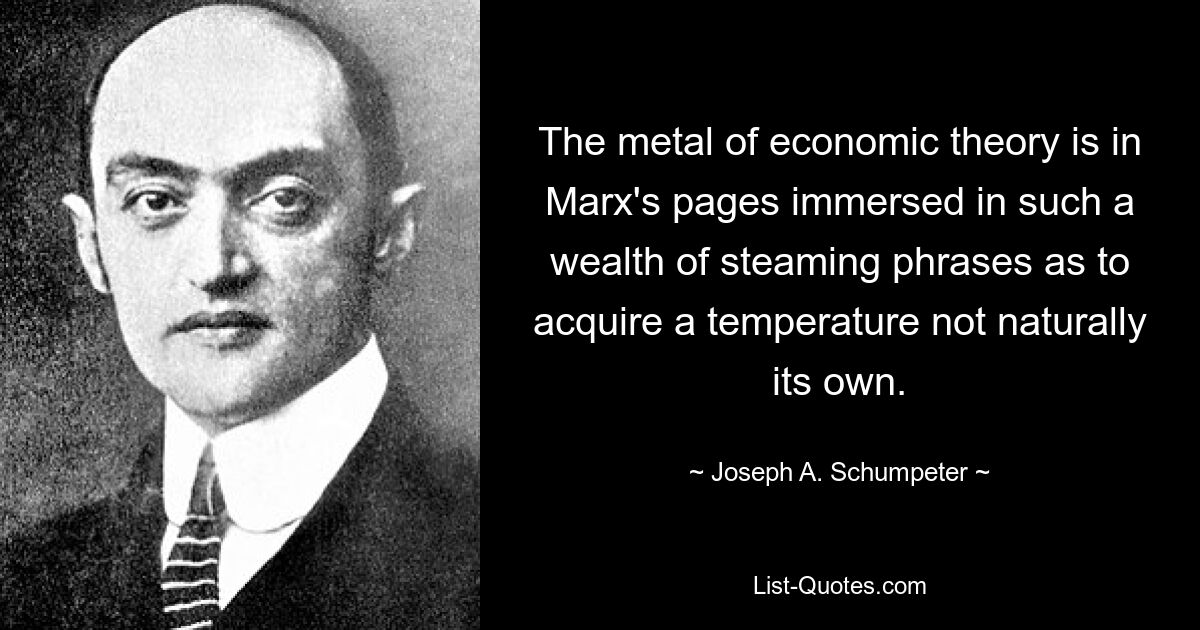 The metal of economic theory is in Marx's pages immersed in such a wealth of steaming phrases as to acquire a temperature not naturally its own. — © Joseph A. Schumpeter