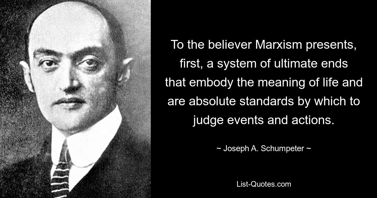 To the believer Marxism presents, first, a system of ultimate ends that embody the meaning of life and are absolute standards by which to judge events and actions. — © Joseph A. Schumpeter