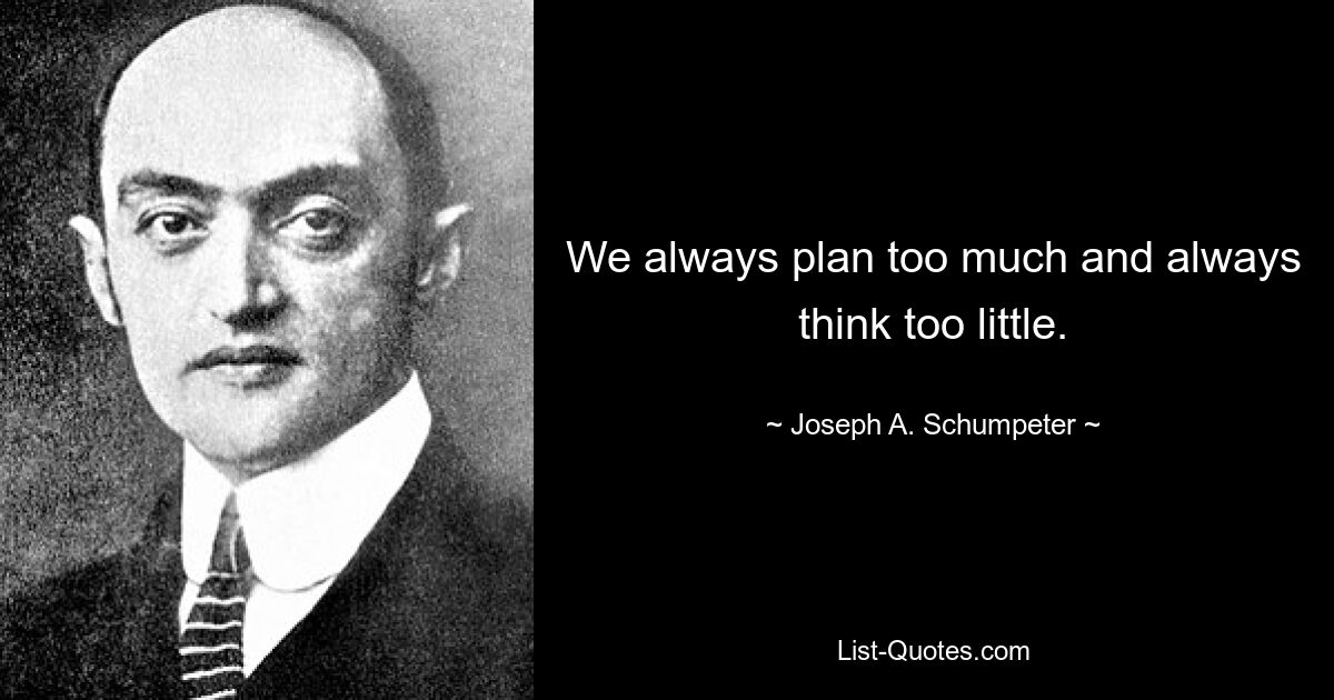 We always plan too much and always think too little. — © Joseph A. Schumpeter