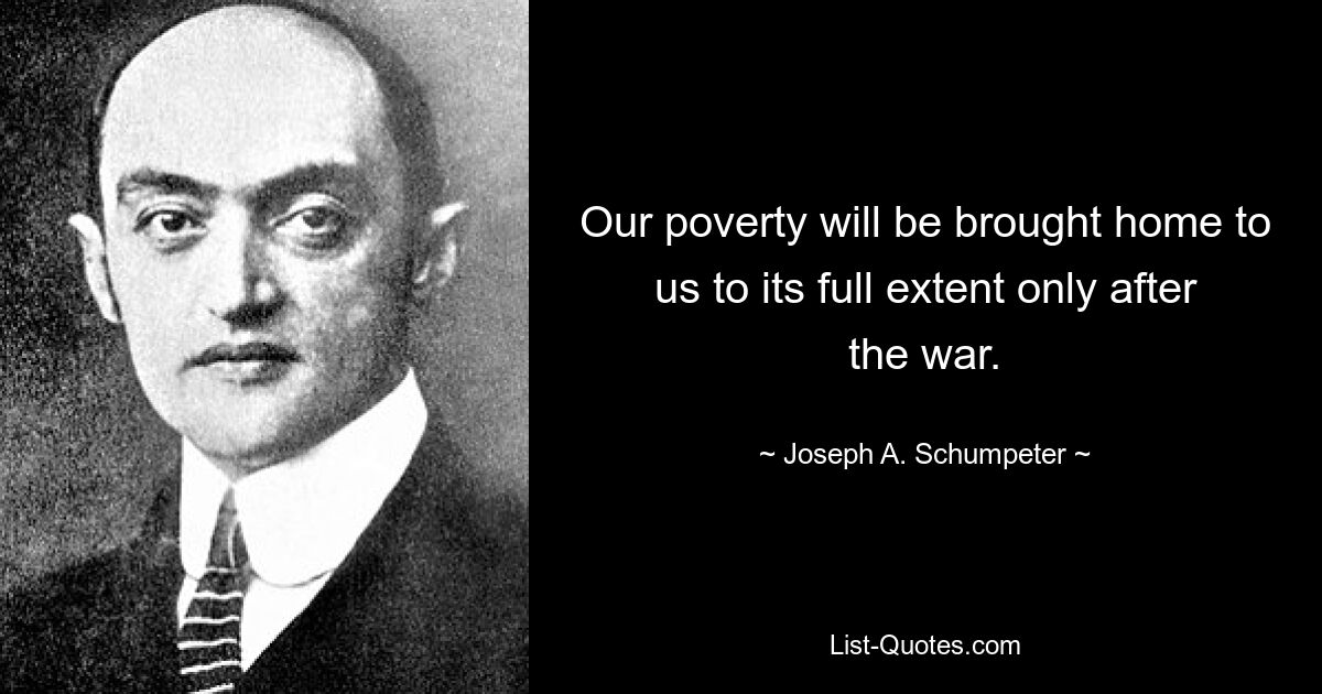 Our poverty will be brought home to us to its full extent only after the war. — © Joseph A. Schumpeter