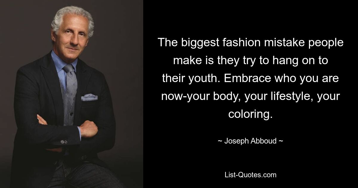 The biggest fashion mistake people make is they try to hang on to their youth. Embrace who you are now-your body, your lifestyle, your coloring. — © Joseph Abboud