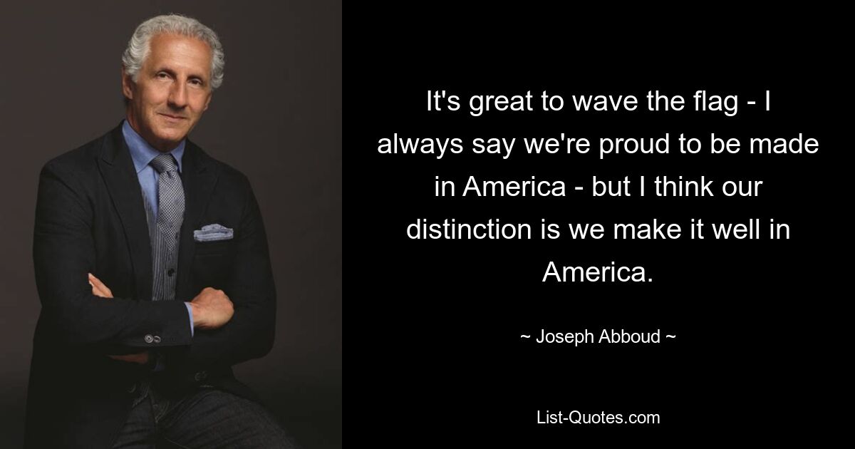 It's great to wave the flag - I always say we're proud to be made in America - but I think our distinction is we make it well in America. — © Joseph Abboud