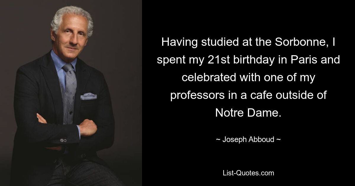 Having studied at the Sorbonne, I spent my 21st birthday in Paris and celebrated with one of my professors in a cafe outside of Notre Dame. — © Joseph Abboud