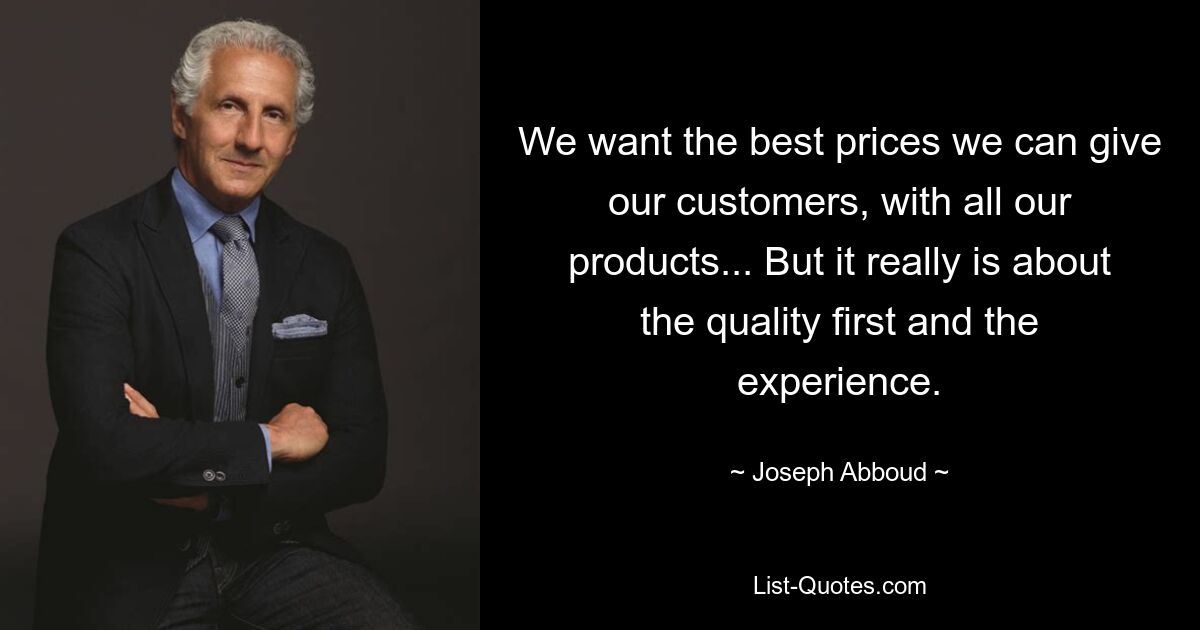 We want the best prices we can give our customers, with all our products... But it really is about the quality first and the experience. — © Joseph Abboud