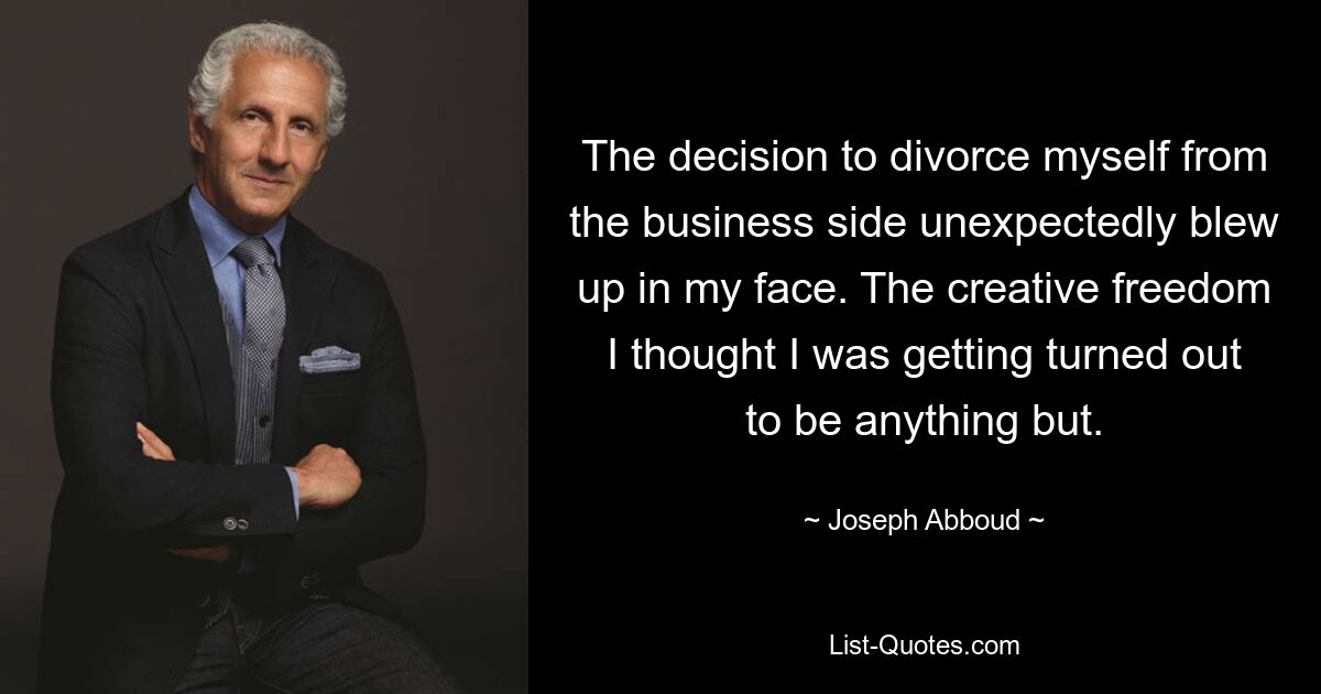 The decision to divorce myself from the business side unexpectedly blew up in my face. The creative freedom I thought I was getting turned out to be anything but. — © Joseph Abboud