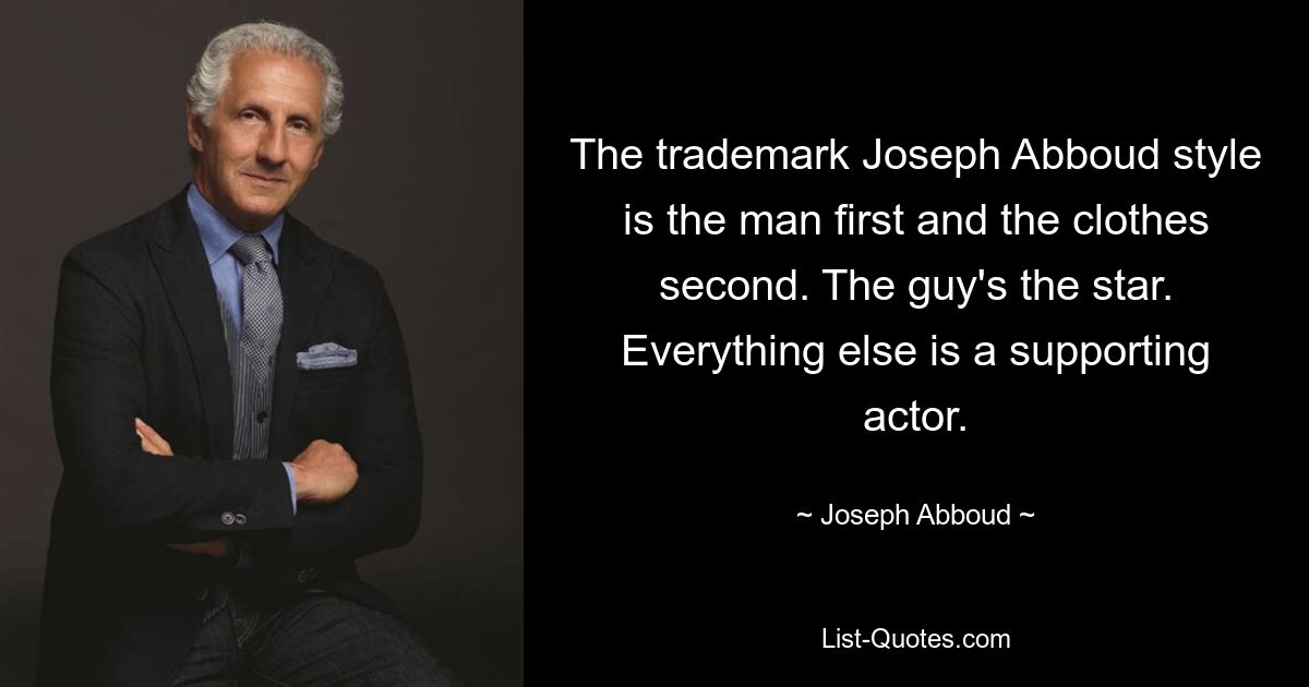 The trademark Joseph Abboud style is the man first and the clothes second. The guy's the star. Everything else is a supporting actor. — © Joseph Abboud