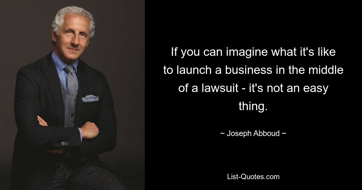 If you can imagine what it's like to launch a business in the middle of a lawsuit - it's not an easy thing. — © Joseph Abboud