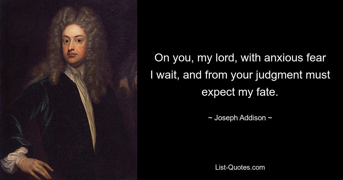 On you, my lord, with anxious fear I wait, and from your judgment must expect my fate. — © Joseph Addison