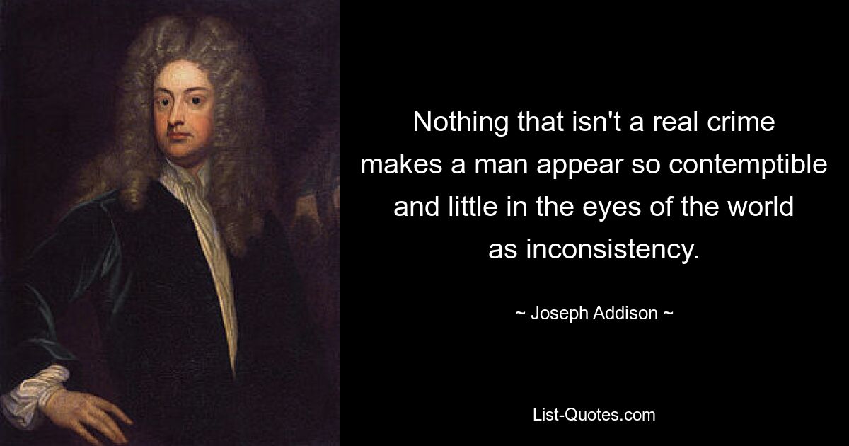 Nothing that isn't a real crime makes a man appear so contemptible and little in the eyes of the world as inconsistency. — © Joseph Addison