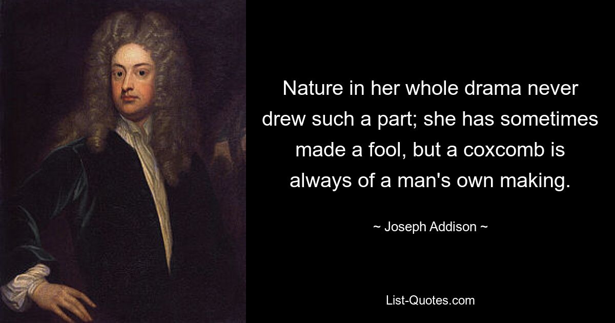 Nature in her whole drama never drew such a part; she has sometimes made a fool, but a coxcomb is always of a man's own making. — © Joseph Addison