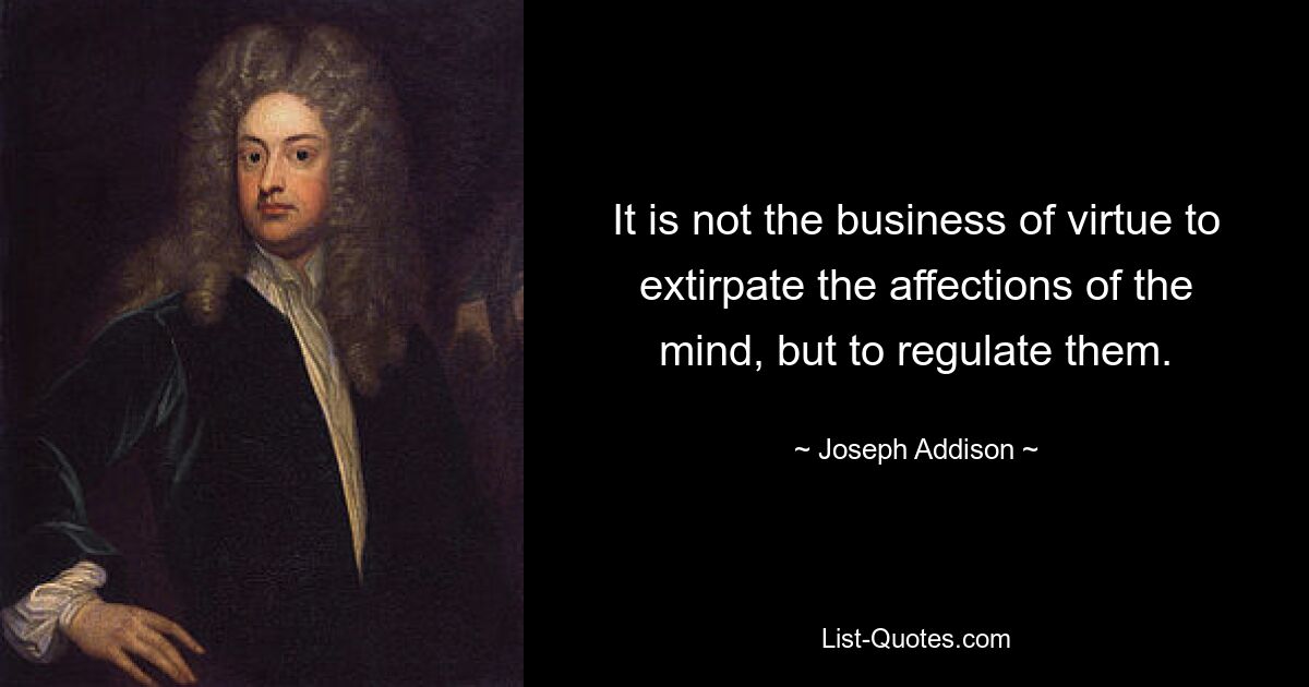 It is not the business of virtue to extirpate the affections of the mind, but to regulate them. — © Joseph Addison