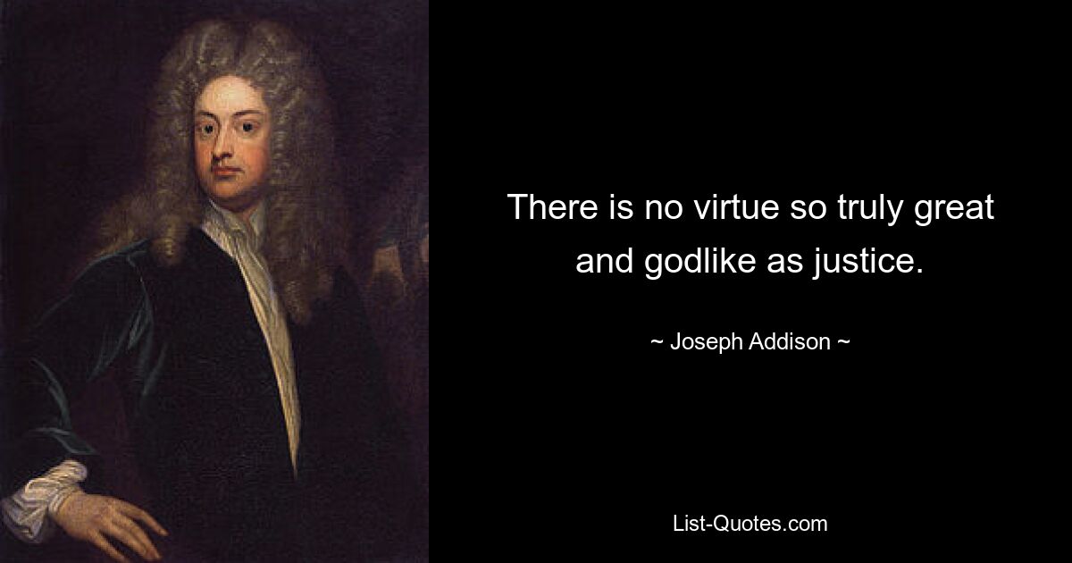 There is no virtue so truly great and godlike as justice. — © Joseph Addison