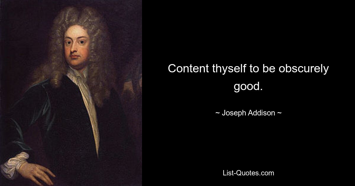 Content thyself to be obscurely good. — © Joseph Addison