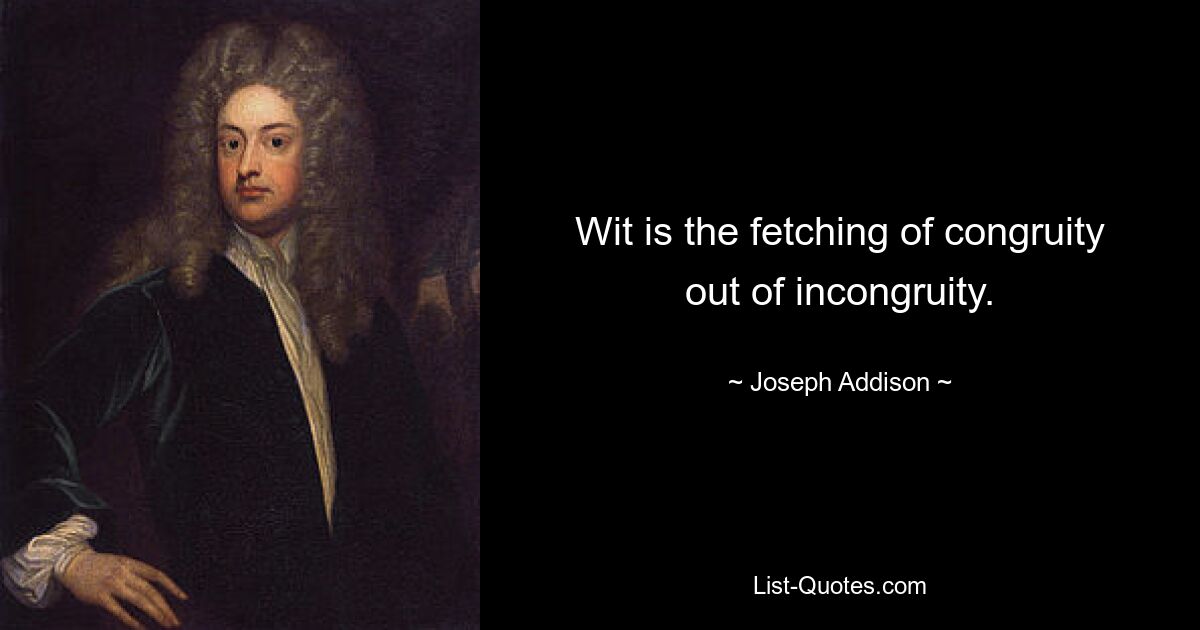 Wit is the fetching of congruity out of incongruity. — © Joseph Addison