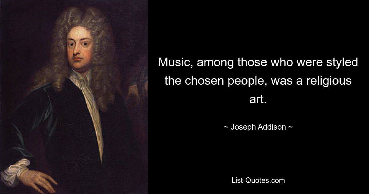 Music, among those who were styled the chosen people, was a religious art. — © Joseph Addison