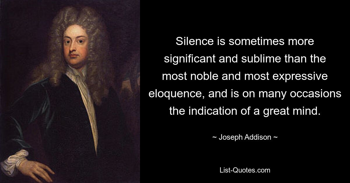 Silence is sometimes more significant and sublime than the most noble and most expressive eloquence, and is on many occasions the indication of a great mind. — © Joseph Addison