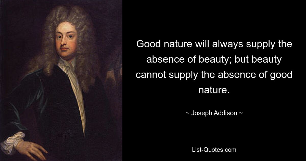 Good nature will always supply the absence of beauty; but beauty cannot supply the absence of good nature. — © Joseph Addison