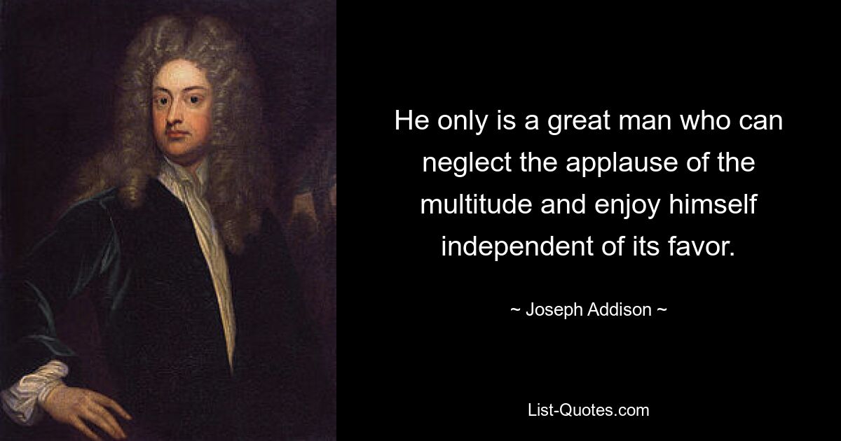 He only is a great man who can neglect the applause of the multitude and enjoy himself independent of its favor. — © Joseph Addison