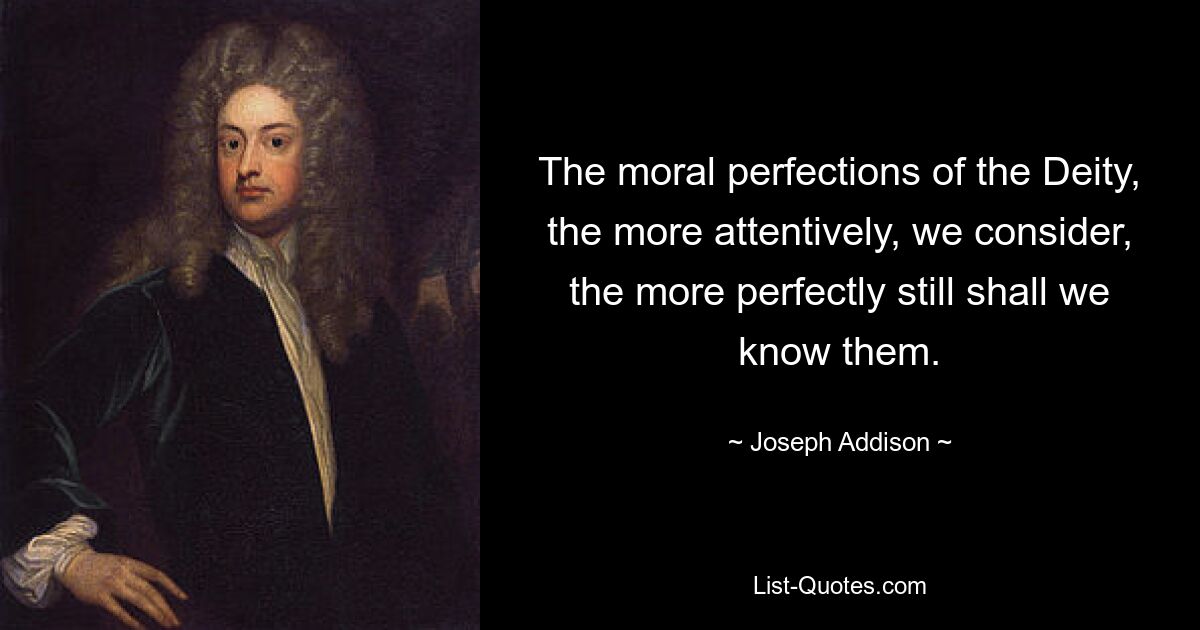 The moral perfections of the Deity, the more attentively, we consider, the more perfectly still shall we know them. — © Joseph Addison