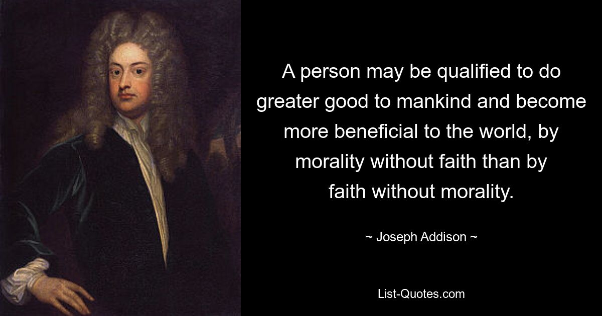 Eine Person kann durch Moral ohne Glauben qualifizierter sein, der Menschheit mehr Gutes zu tun und der Welt nützlicher zu werden, als durch Glauben ohne Moral. — © Joseph Addison 