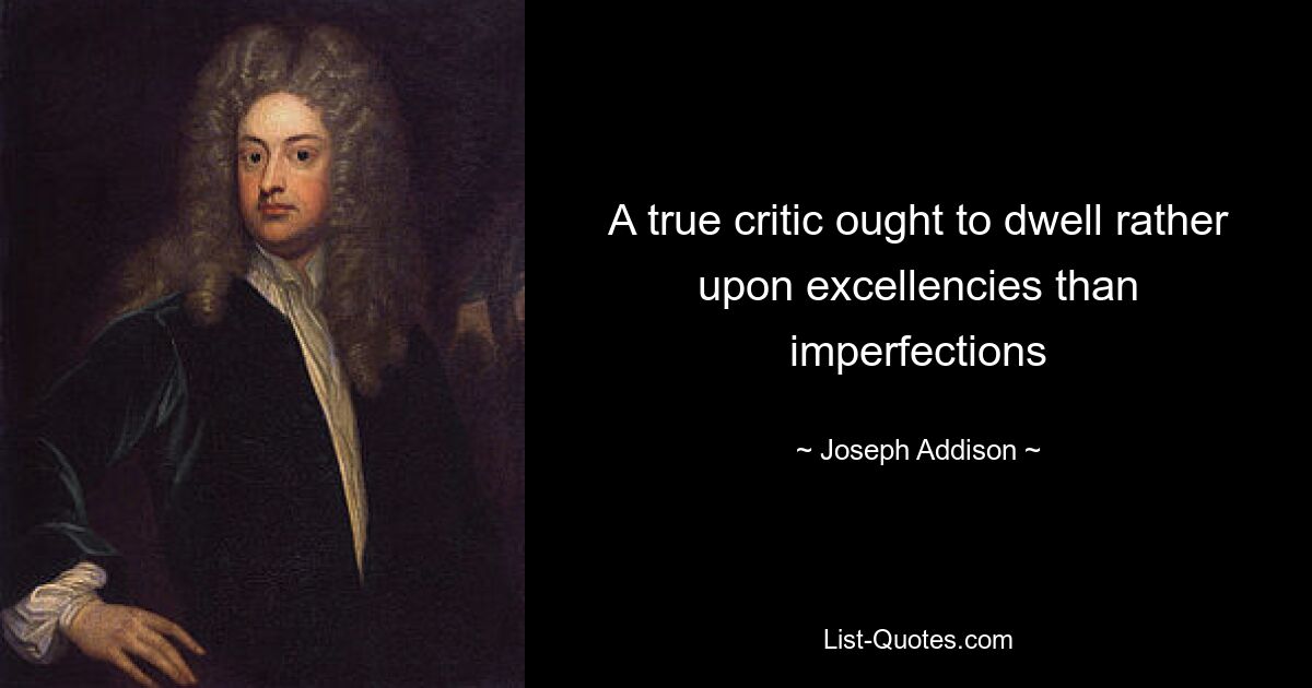 A true critic ought to dwell rather upon excellencies than imperfections — © Joseph Addison