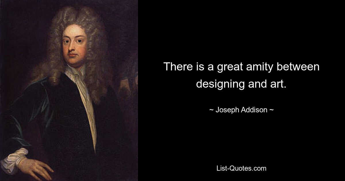 There is a great amity between designing and art. — © Joseph Addison