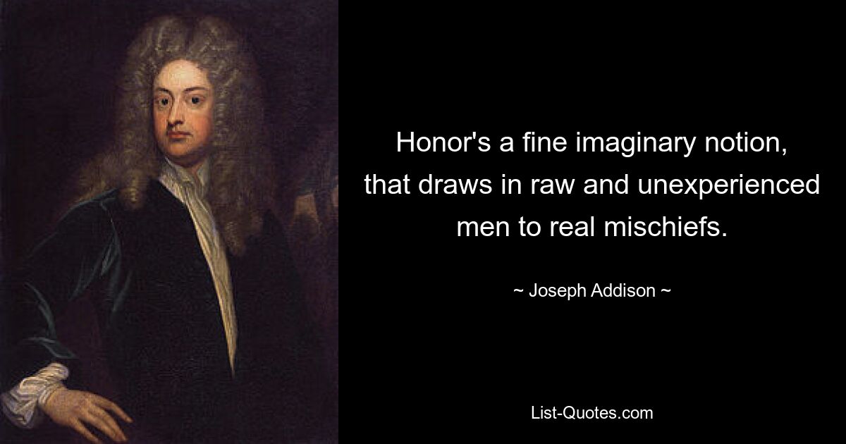 Honor's a fine imaginary notion, that draws in raw and unexperienced men to real mischiefs. — © Joseph Addison