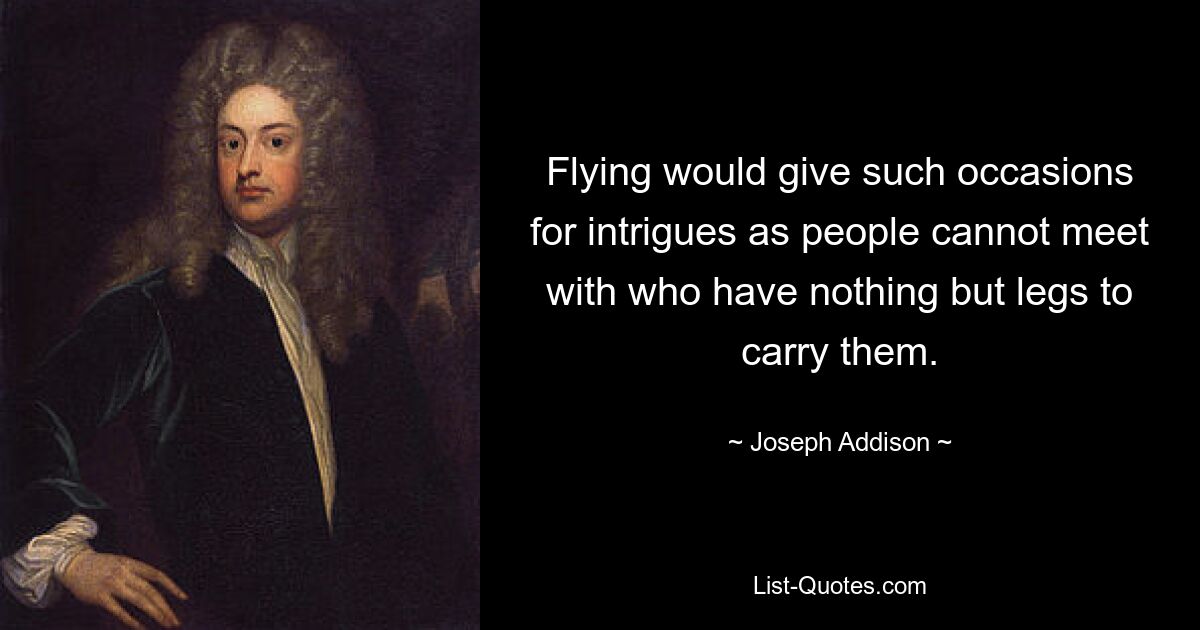 Flying would give such occasions for intrigues as people cannot meet with who have nothing but legs to carry them. — © Joseph Addison