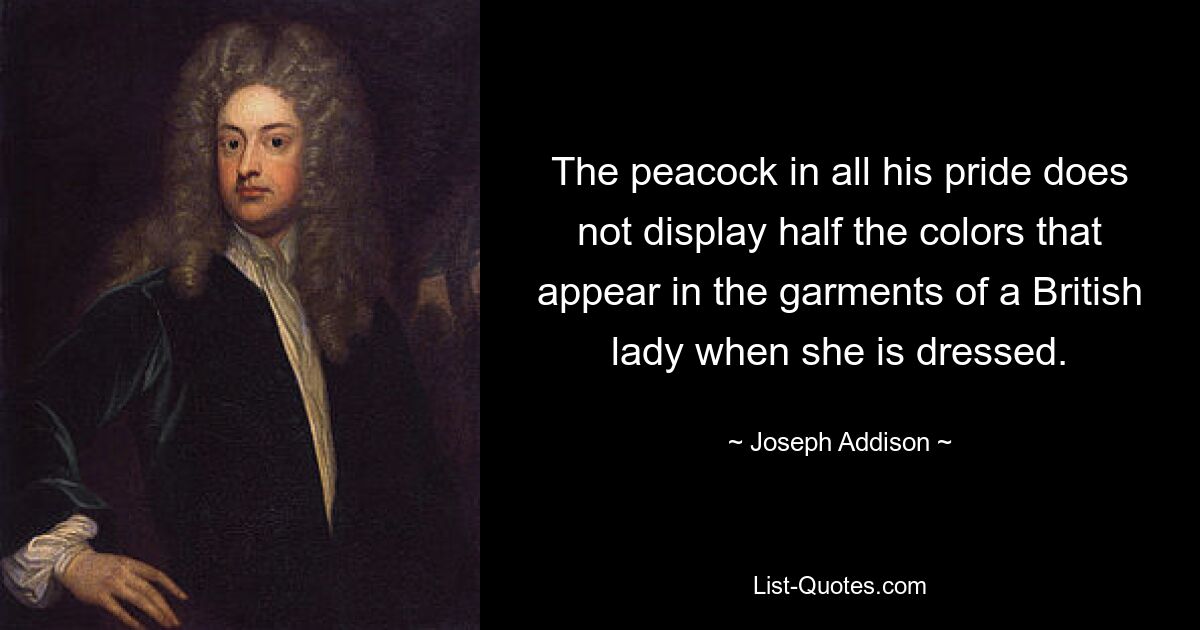 The peacock in all his pride does not display half the colors that appear in the garments of a British lady when she is dressed. — © Joseph Addison