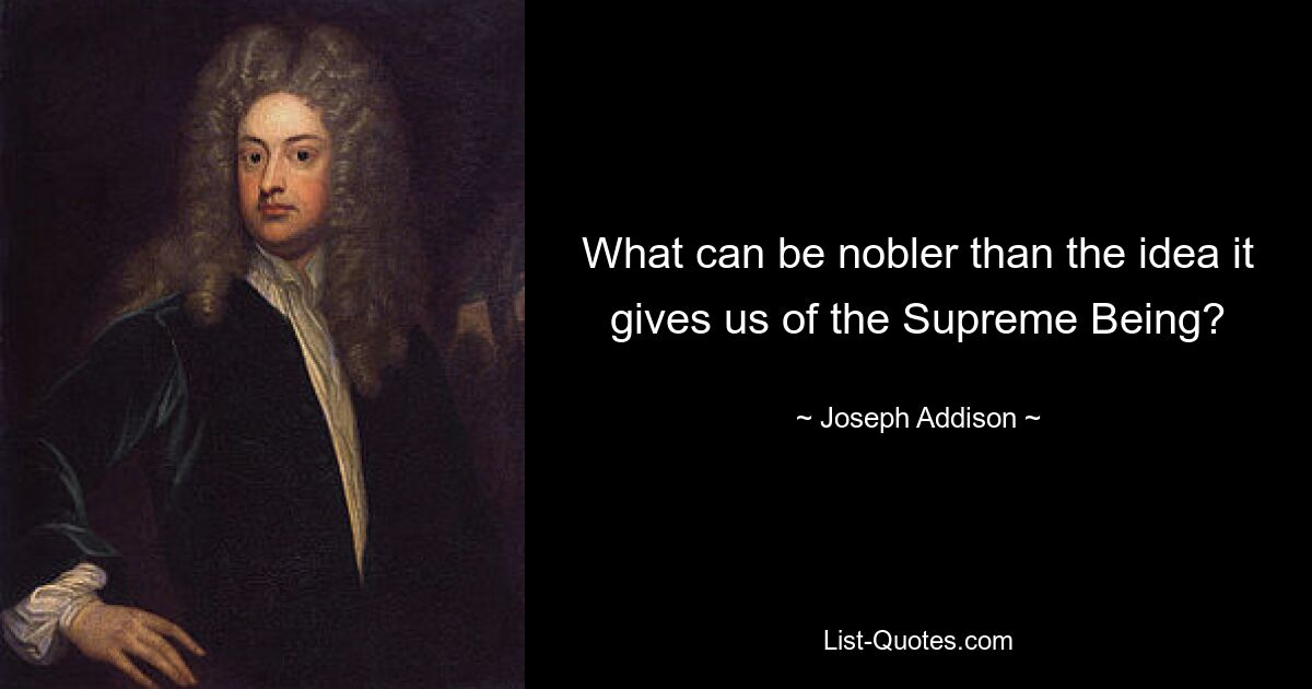 What can be nobler than the idea it gives us of the Supreme Being? — © Joseph Addison