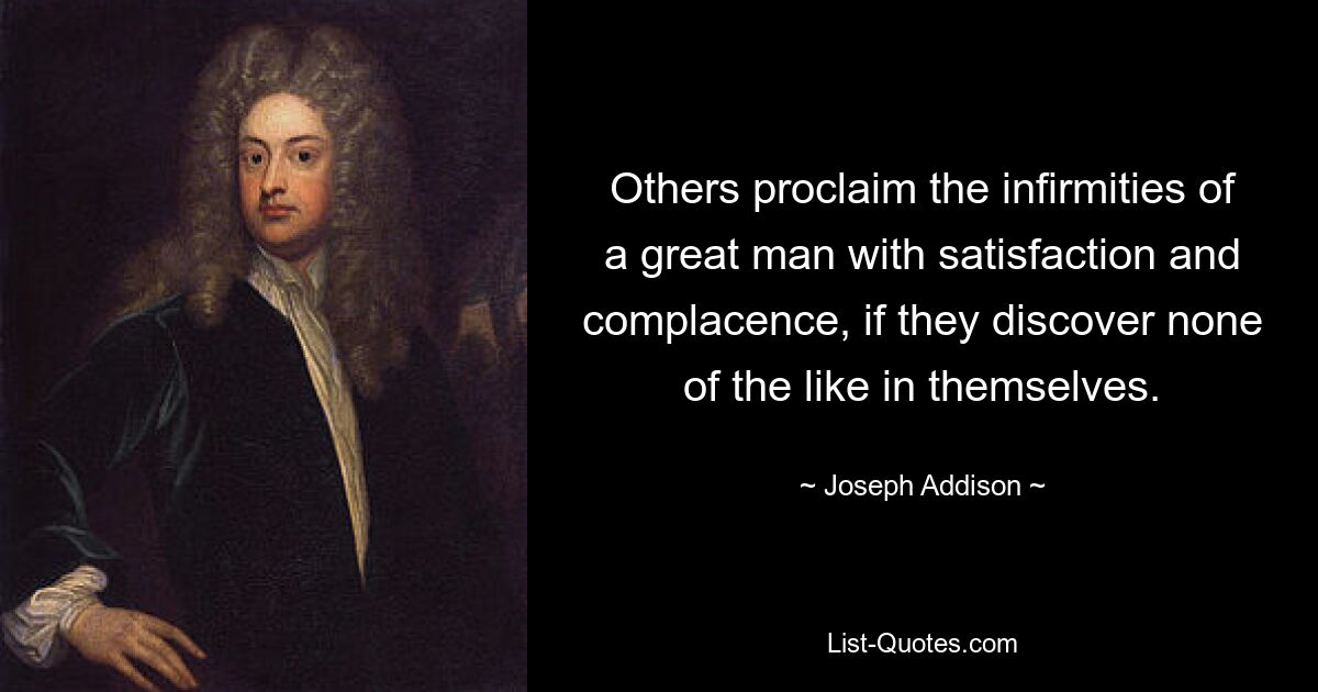 Others proclaim the infirmities of a great man with satisfaction and complacence, if they discover none of the like in themselves. — © Joseph Addison