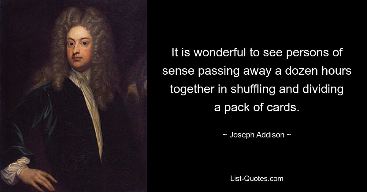 It is wonderful to see persons of sense passing away a dozen hours together in shuffling and dividing a pack of cards. — © Joseph Addison