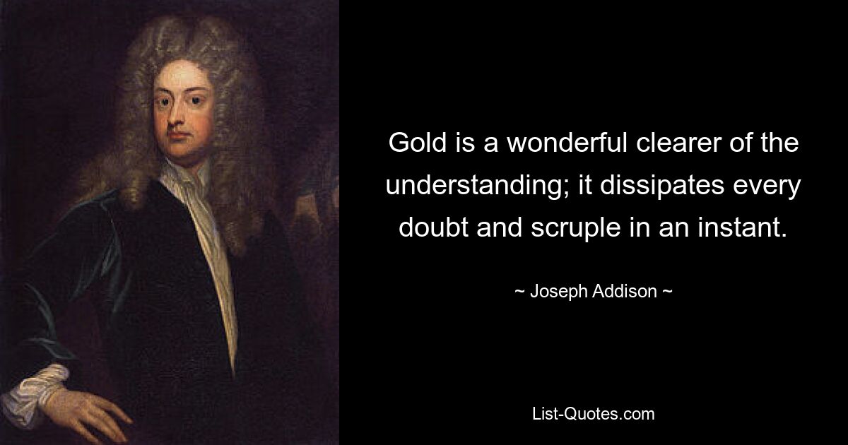 Gold is a wonderful clearer of the understanding; it dissipates every doubt and scruple in an instant. — © Joseph Addison