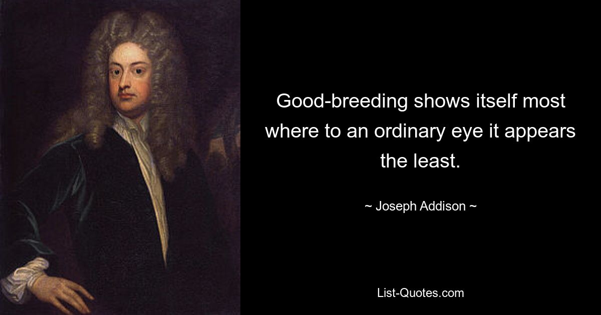 Good-breeding shows itself most where to an ordinary eye it appears the least. — © Joseph Addison